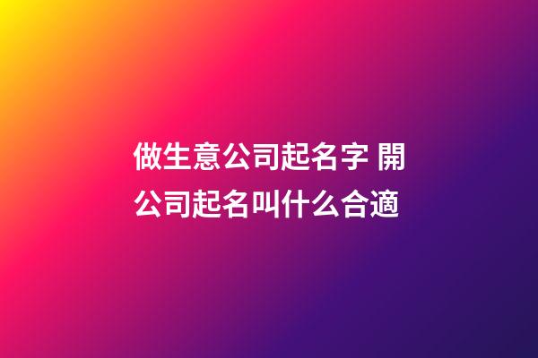 做生意公司起名字 開公司起名叫什么合適-第1張-公司起名-玄機派